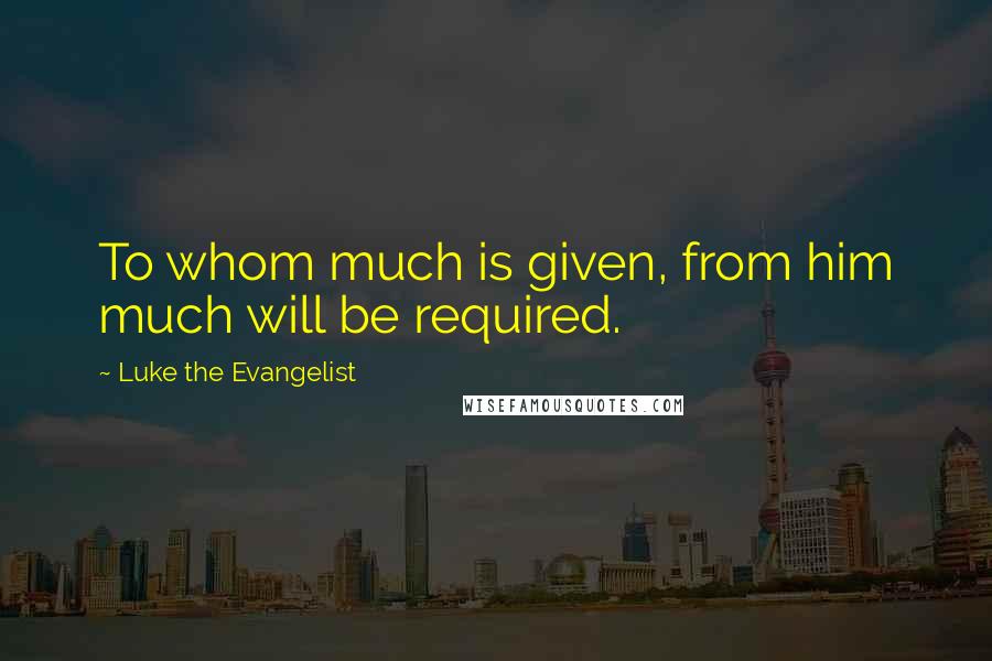 Luke The Evangelist Quotes: To whom much is given, from him much will be required.