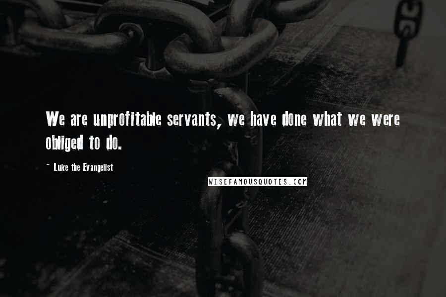 Luke The Evangelist Quotes: We are unprofitable servants, we have done what we were obliged to do.