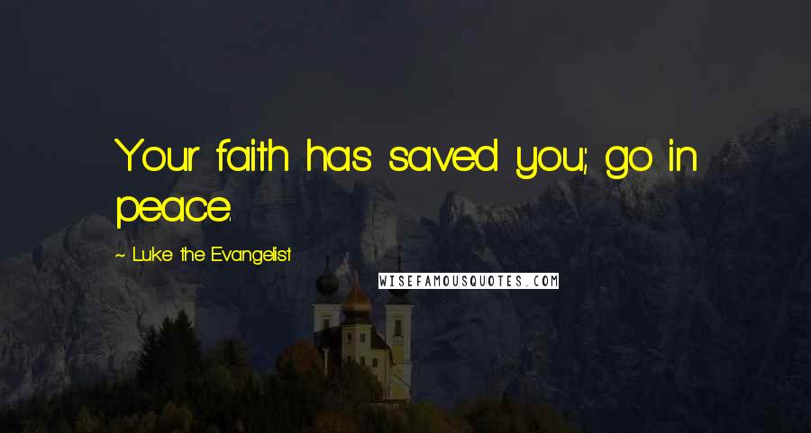 Luke The Evangelist Quotes: Your faith has saved you; go in peace.