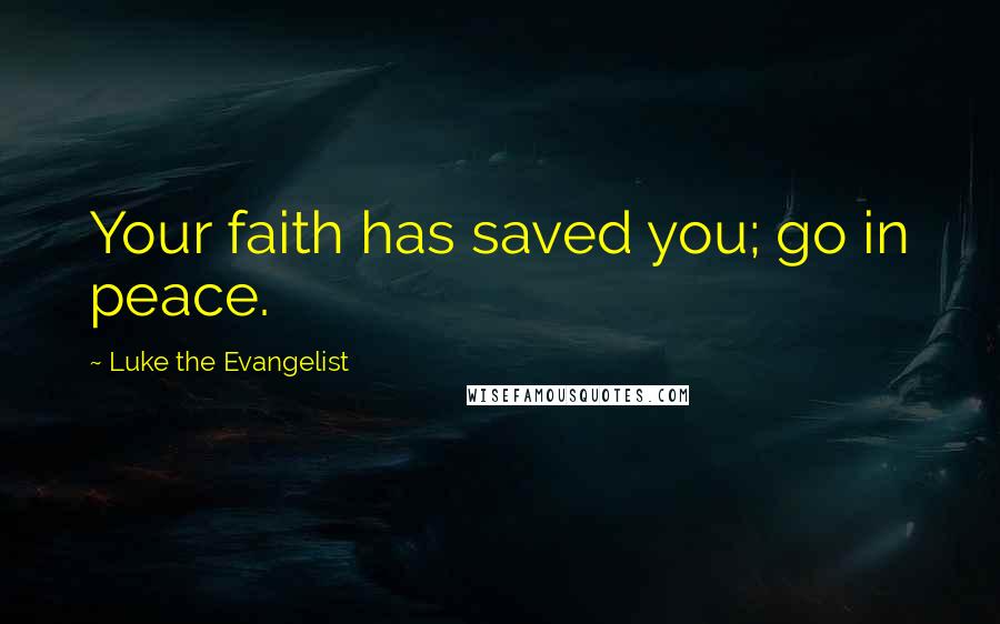 Luke The Evangelist Quotes: Your faith has saved you; go in peace.