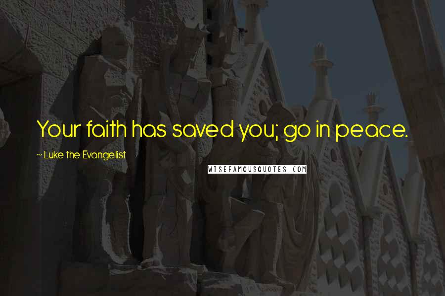 Luke The Evangelist Quotes: Your faith has saved you; go in peace.