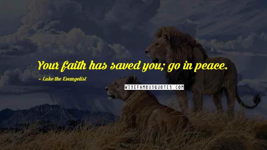 Luke The Evangelist Quotes: Your faith has saved you; go in peace.