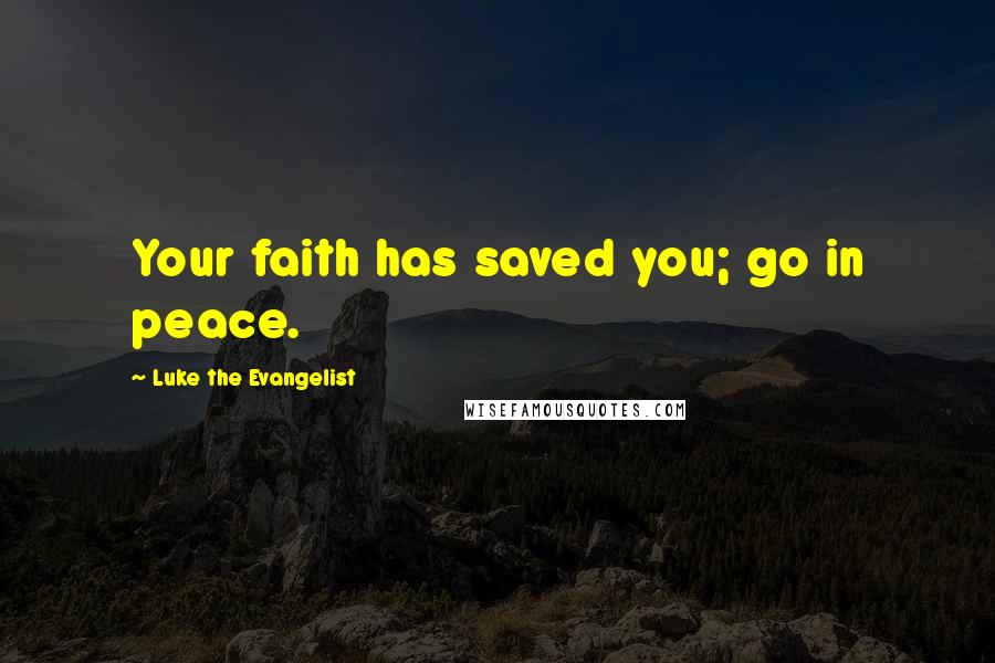 Luke The Evangelist Quotes: Your faith has saved you; go in peace.