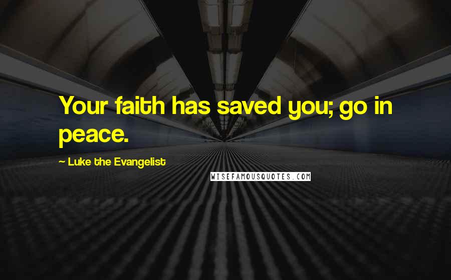 Luke The Evangelist Quotes: Your faith has saved you; go in peace.