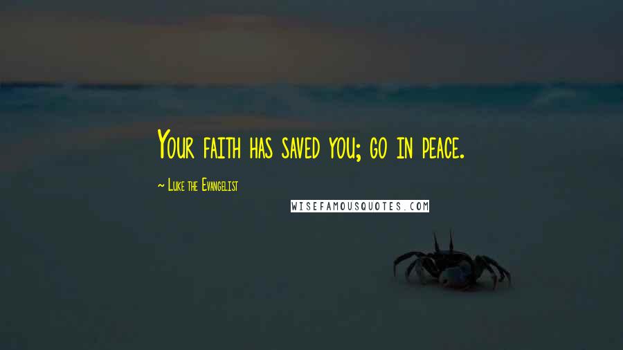 Luke The Evangelist Quotes: Your faith has saved you; go in peace.