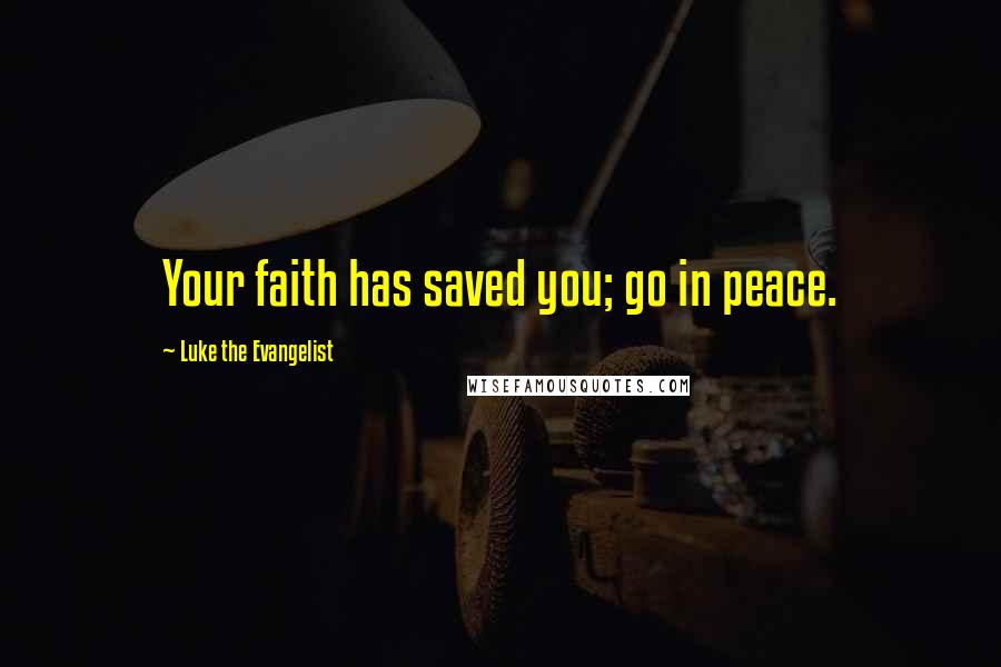 Luke The Evangelist Quotes: Your faith has saved you; go in peace.
