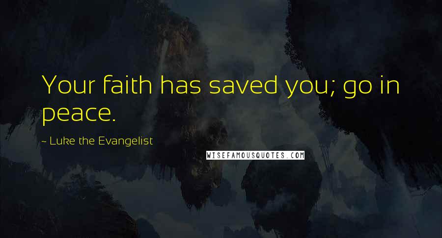 Luke The Evangelist Quotes: Your faith has saved you; go in peace.