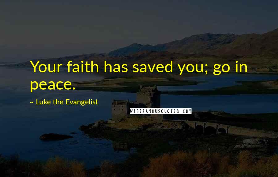 Luke The Evangelist Quotes: Your faith has saved you; go in peace.