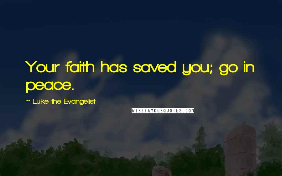 Luke The Evangelist Quotes: Your faith has saved you; go in peace.
