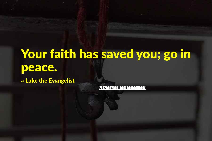 Luke The Evangelist Quotes: Your faith has saved you; go in peace.