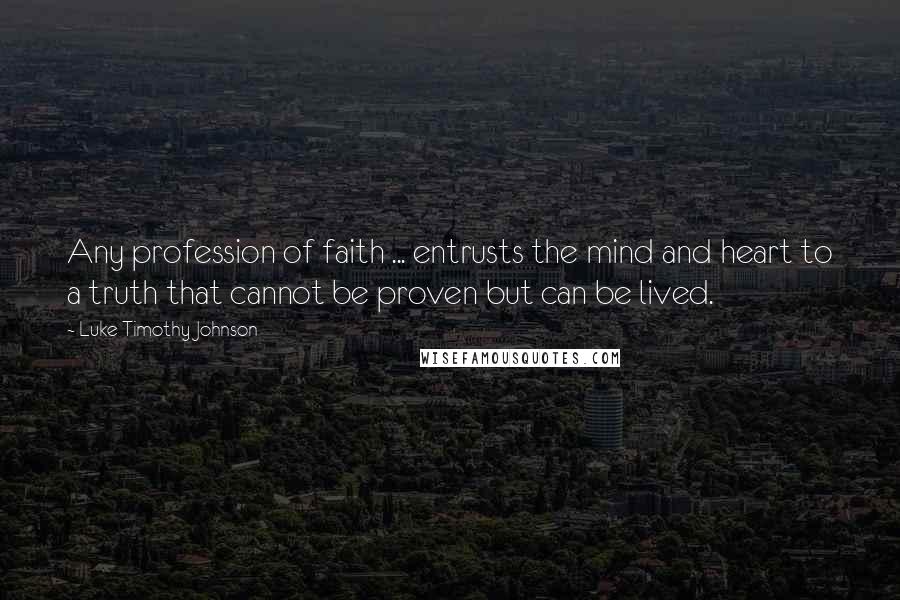 Luke Timothy Johnson Quotes: Any profession of faith ... entrusts the mind and heart to a truth that cannot be proven but can be lived.