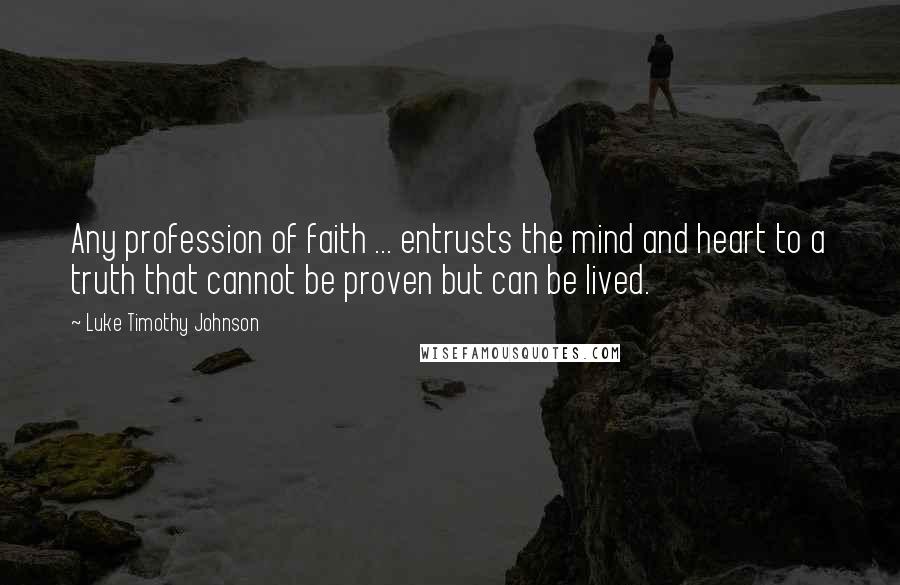 Luke Timothy Johnson Quotes: Any profession of faith ... entrusts the mind and heart to a truth that cannot be proven but can be lived.