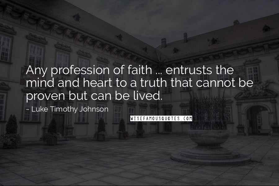 Luke Timothy Johnson Quotes: Any profession of faith ... entrusts the mind and heart to a truth that cannot be proven but can be lived.