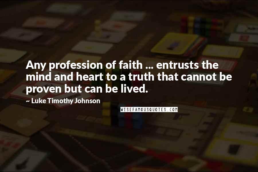 Luke Timothy Johnson Quotes: Any profession of faith ... entrusts the mind and heart to a truth that cannot be proven but can be lived.