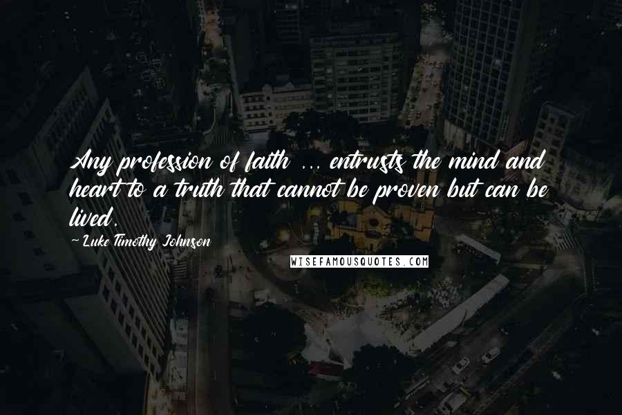 Luke Timothy Johnson Quotes: Any profession of faith ... entrusts the mind and heart to a truth that cannot be proven but can be lived.