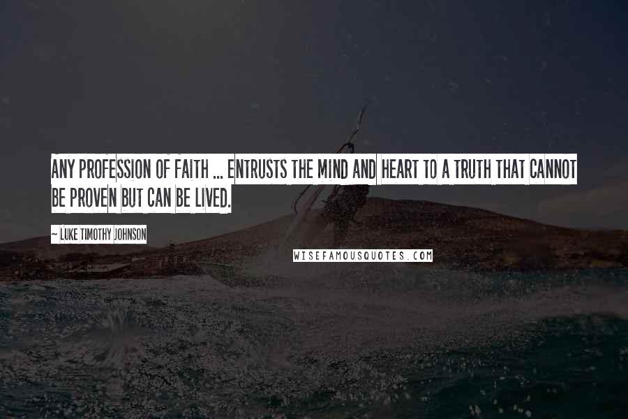 Luke Timothy Johnson Quotes: Any profession of faith ... entrusts the mind and heart to a truth that cannot be proven but can be lived.