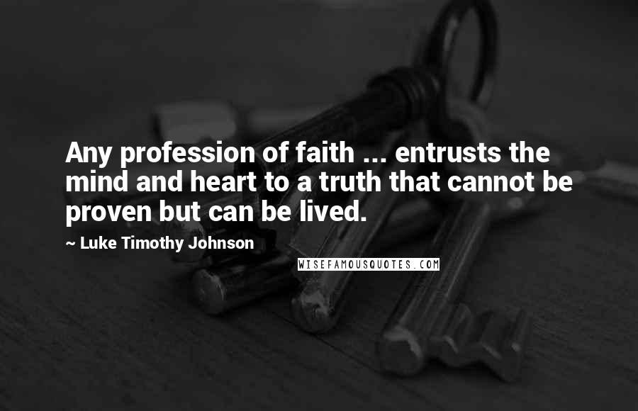 Luke Timothy Johnson Quotes: Any profession of faith ... entrusts the mind and heart to a truth that cannot be proven but can be lived.