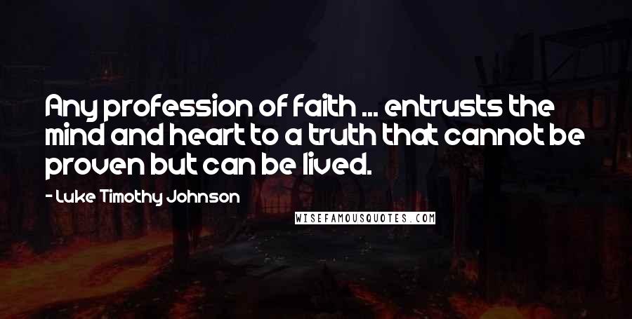 Luke Timothy Johnson Quotes: Any profession of faith ... entrusts the mind and heart to a truth that cannot be proven but can be lived.