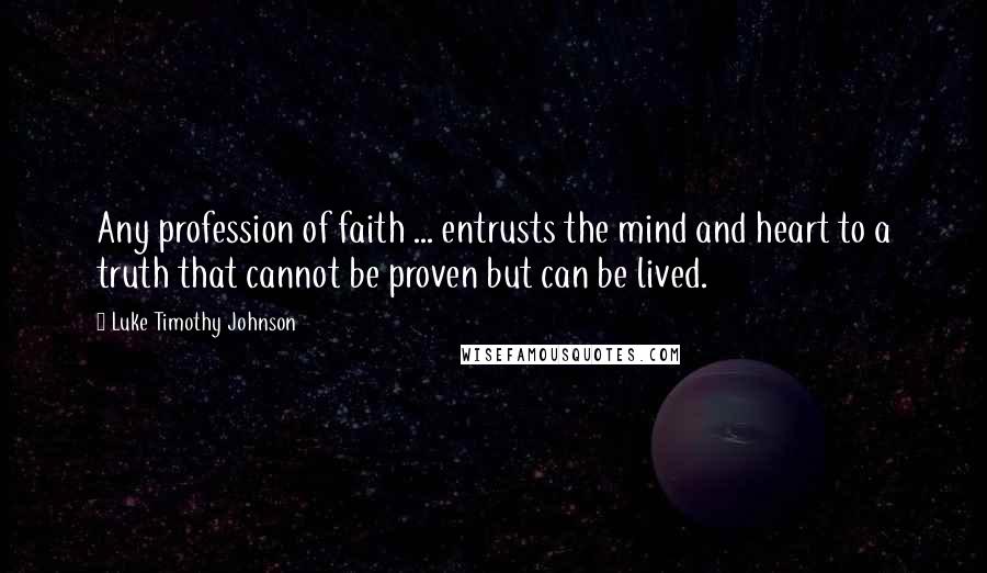 Luke Timothy Johnson Quotes: Any profession of faith ... entrusts the mind and heart to a truth that cannot be proven but can be lived.