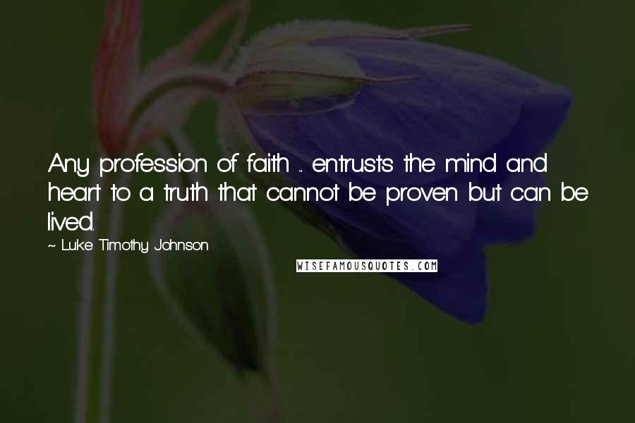 Luke Timothy Johnson Quotes: Any profession of faith ... entrusts the mind and heart to a truth that cannot be proven but can be lived.