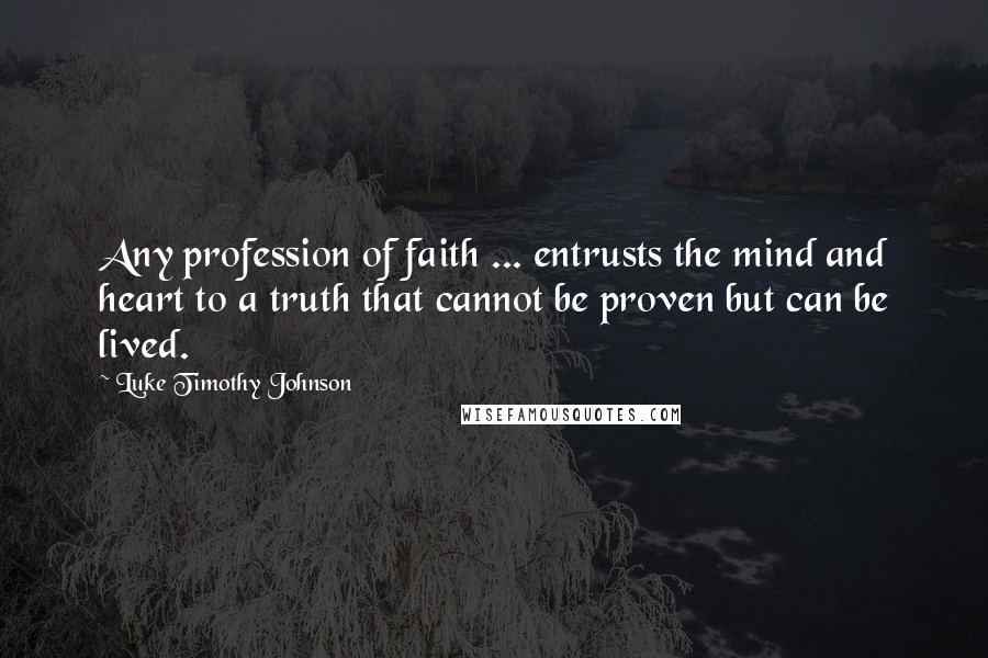 Luke Timothy Johnson Quotes: Any profession of faith ... entrusts the mind and heart to a truth that cannot be proven but can be lived.