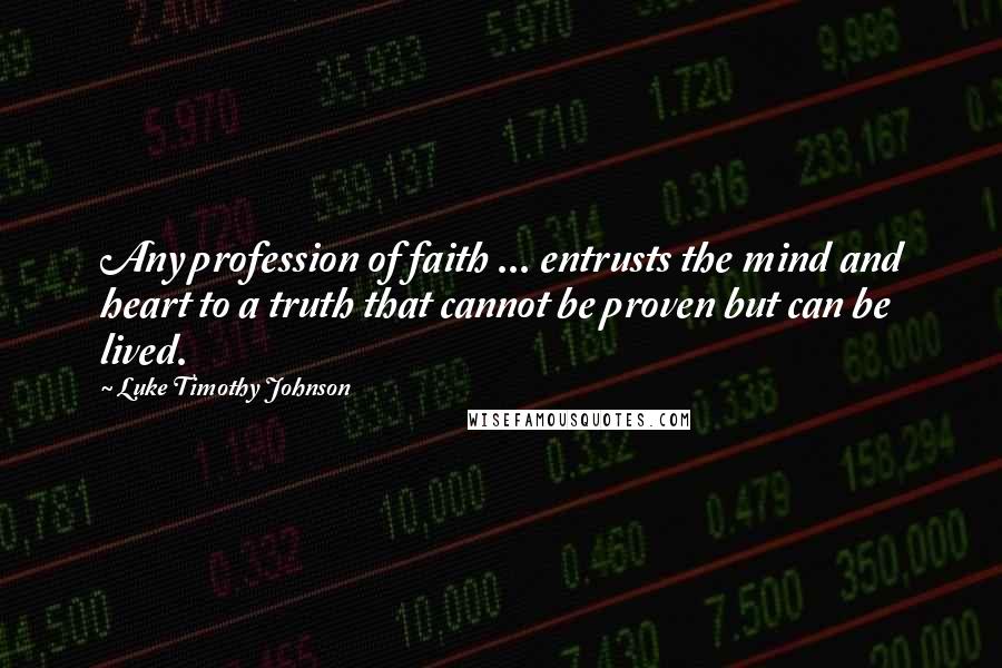 Luke Timothy Johnson Quotes: Any profession of faith ... entrusts the mind and heart to a truth that cannot be proven but can be lived.