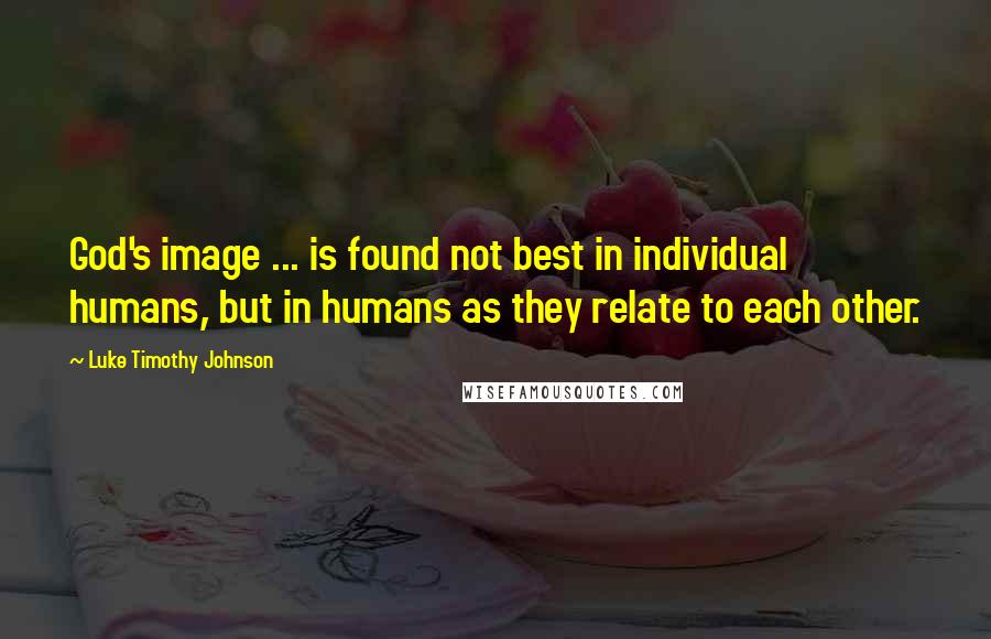 Luke Timothy Johnson Quotes: God's image ... is found not best in individual humans, but in humans as they relate to each other.