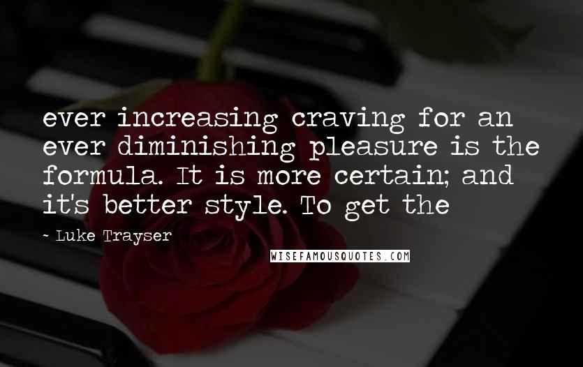 Luke Trayser Quotes: ever increasing craving for an ever diminishing pleasure is the formula. It is more certain; and it's better style. To get the