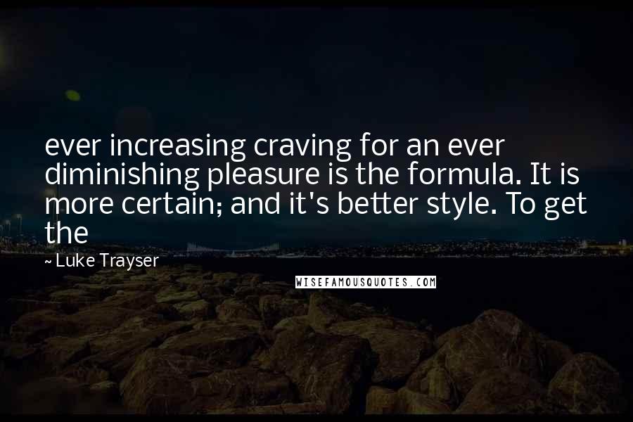 Luke Trayser Quotes: ever increasing craving for an ever diminishing pleasure is the formula. It is more certain; and it's better style. To get the