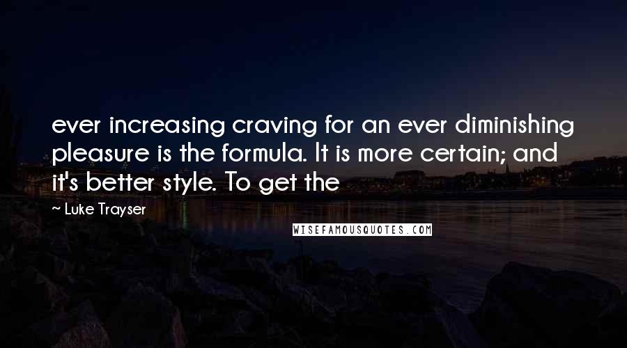 Luke Trayser Quotes: ever increasing craving for an ever diminishing pleasure is the formula. It is more certain; and it's better style. To get the
