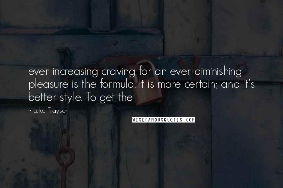 Luke Trayser Quotes: ever increasing craving for an ever diminishing pleasure is the formula. It is more certain; and it's better style. To get the