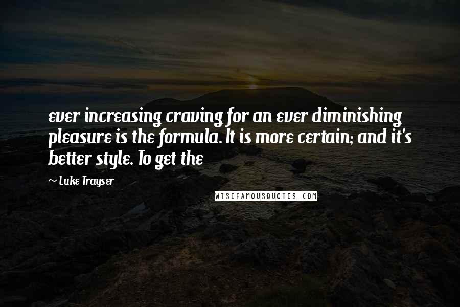 Luke Trayser Quotes: ever increasing craving for an ever diminishing pleasure is the formula. It is more certain; and it's better style. To get the