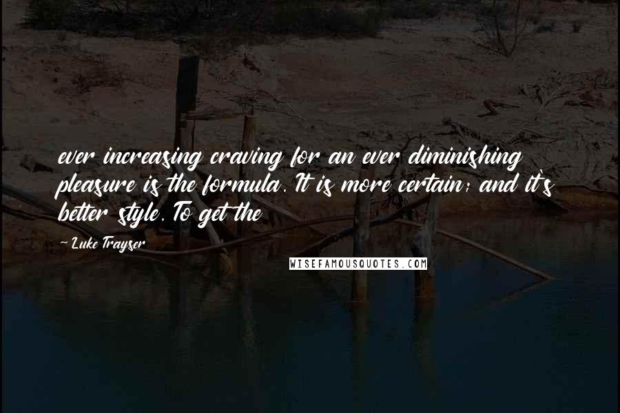 Luke Trayser Quotes: ever increasing craving for an ever diminishing pleasure is the formula. It is more certain; and it's better style. To get the