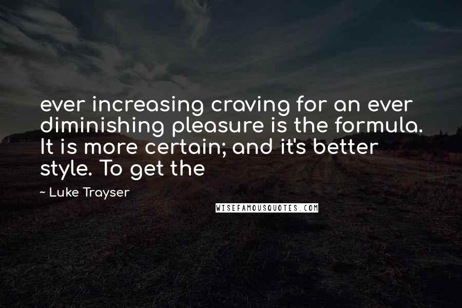 Luke Trayser Quotes: ever increasing craving for an ever diminishing pleasure is the formula. It is more certain; and it's better style. To get the