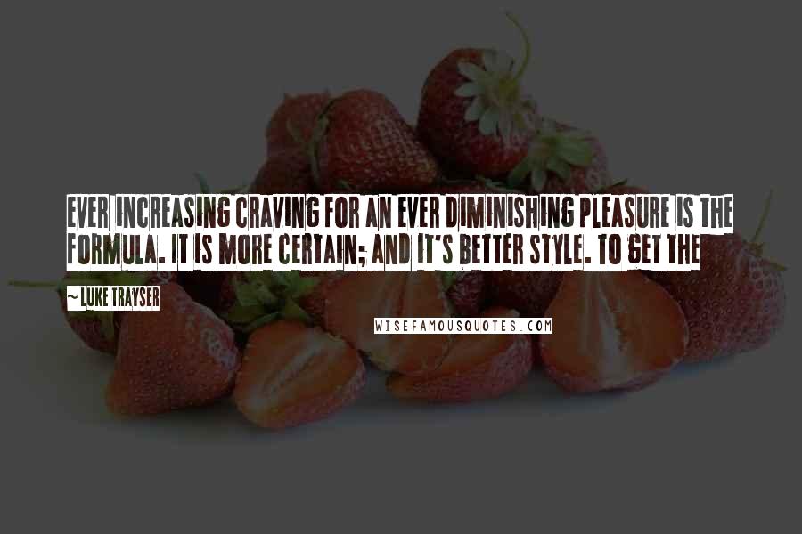 Luke Trayser Quotes: ever increasing craving for an ever diminishing pleasure is the formula. It is more certain; and it's better style. To get the