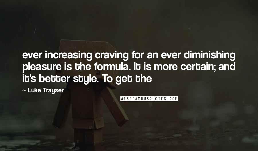 Luke Trayser Quotes: ever increasing craving for an ever diminishing pleasure is the formula. It is more certain; and it's better style. To get the