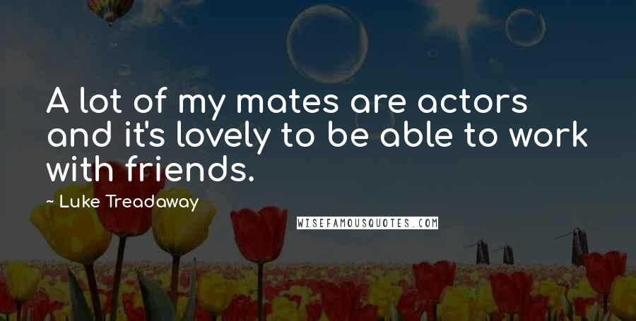 Luke Treadaway Quotes: A lot of my mates are actors and it's lovely to be able to work with friends.