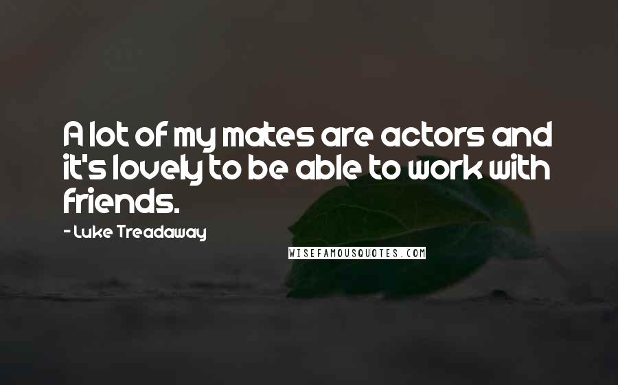 Luke Treadaway Quotes: A lot of my mates are actors and it's lovely to be able to work with friends.