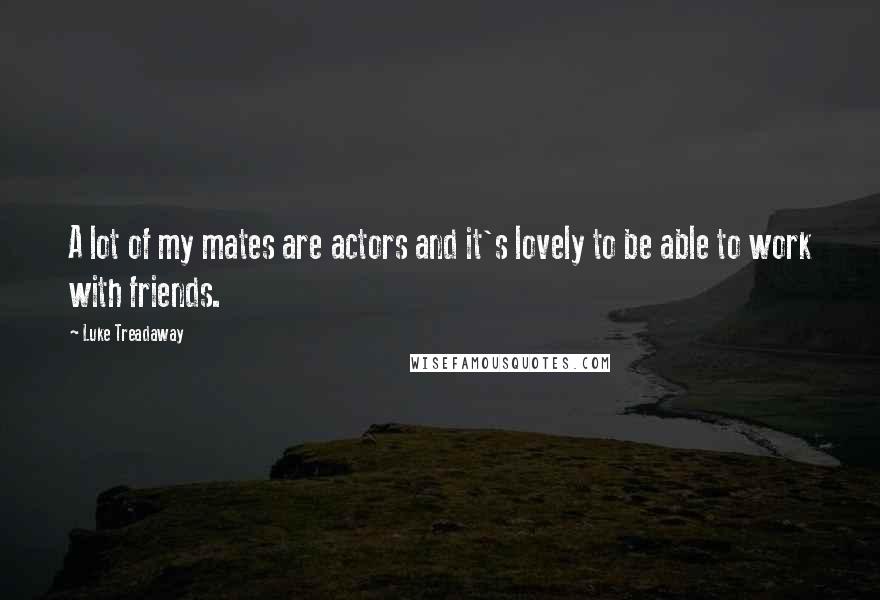 Luke Treadaway Quotes: A lot of my mates are actors and it's lovely to be able to work with friends.