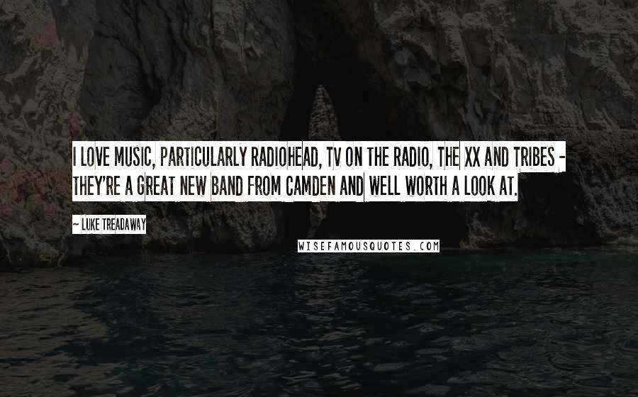 Luke Treadaway Quotes: I love music, particularly Radiohead, TV on the Radio, The XX and Tribes - they're a great new band from Camden and well worth a look at.