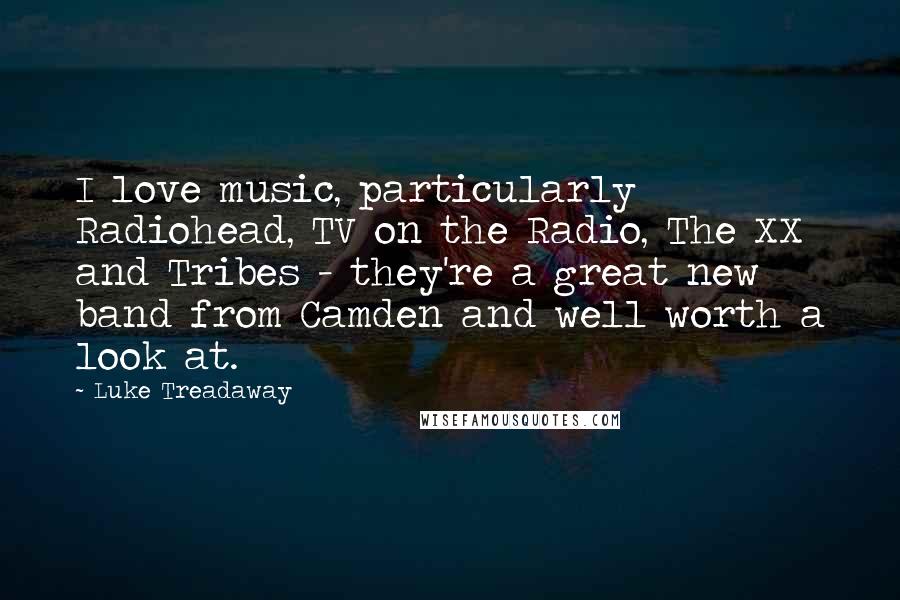 Luke Treadaway Quotes: I love music, particularly Radiohead, TV on the Radio, The XX and Tribes - they're a great new band from Camden and well worth a look at.