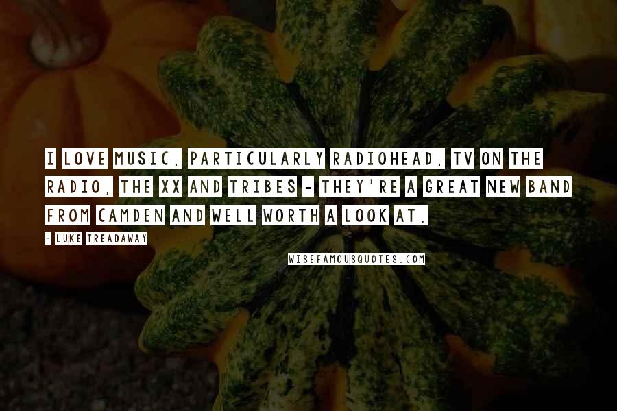 Luke Treadaway Quotes: I love music, particularly Radiohead, TV on the Radio, The XX and Tribes - they're a great new band from Camden and well worth a look at.