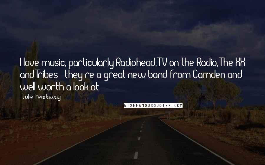 Luke Treadaway Quotes: I love music, particularly Radiohead, TV on the Radio, The XX and Tribes - they're a great new band from Camden and well worth a look at.