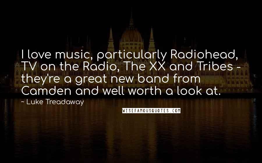 Luke Treadaway Quotes: I love music, particularly Radiohead, TV on the Radio, The XX and Tribes - they're a great new band from Camden and well worth a look at.