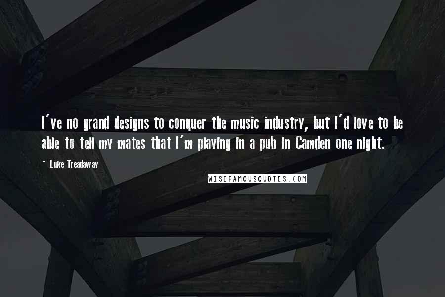 Luke Treadaway Quotes: I've no grand designs to conquer the music industry, but I'd love to be able to tell my mates that I'm playing in a pub in Camden one night.