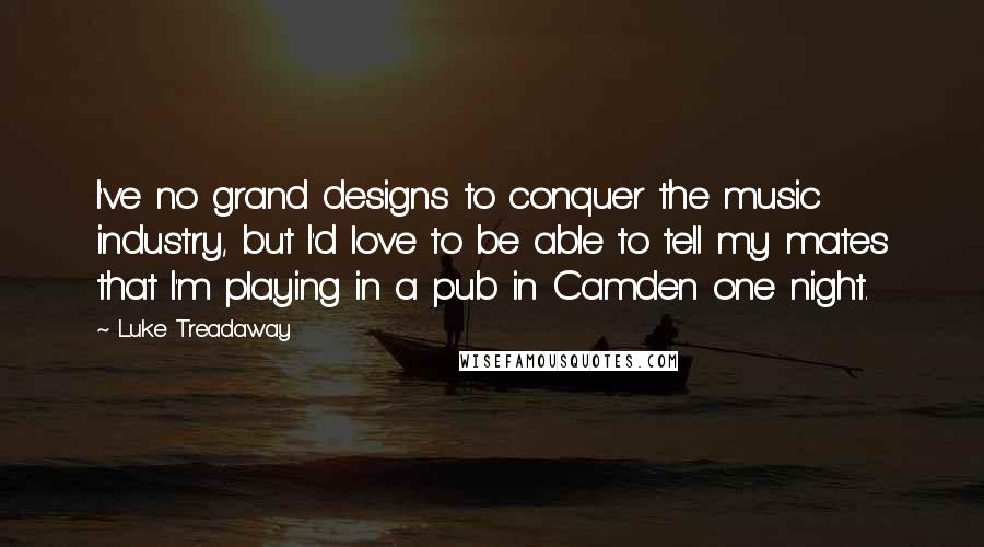 Luke Treadaway Quotes: I've no grand designs to conquer the music industry, but I'd love to be able to tell my mates that I'm playing in a pub in Camden one night.