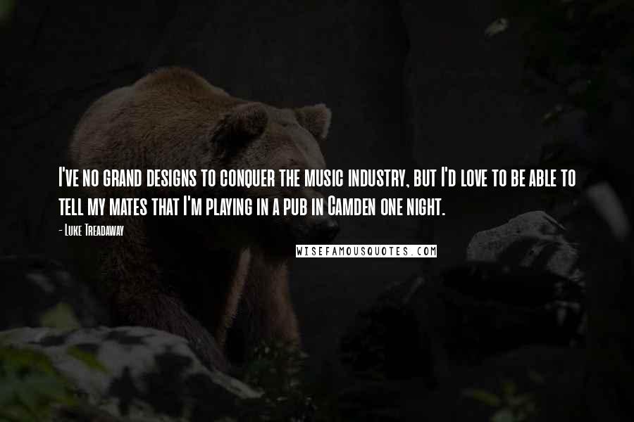 Luke Treadaway Quotes: I've no grand designs to conquer the music industry, but I'd love to be able to tell my mates that I'm playing in a pub in Camden one night.