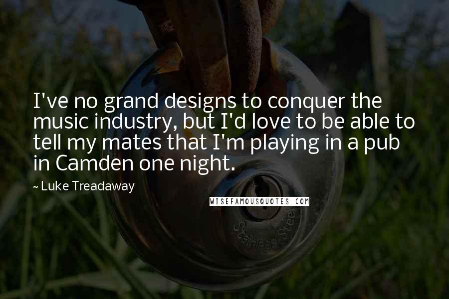 Luke Treadaway Quotes: I've no grand designs to conquer the music industry, but I'd love to be able to tell my mates that I'm playing in a pub in Camden one night.