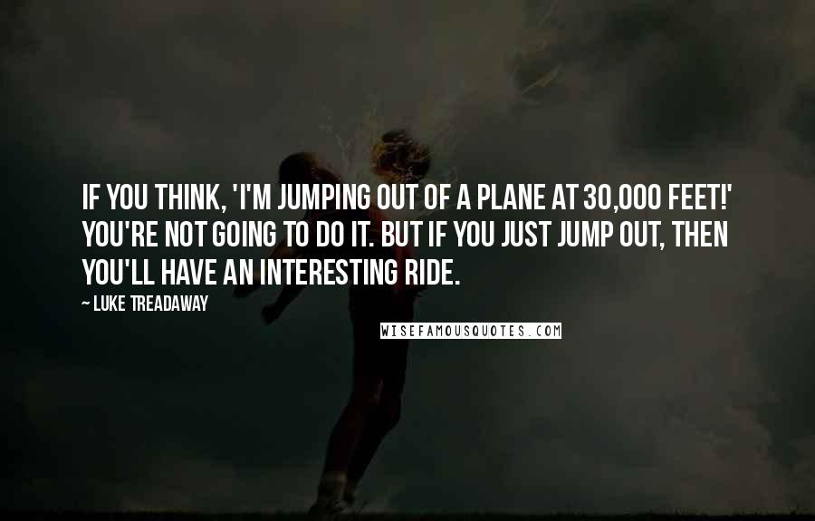 Luke Treadaway Quotes: If you think, 'I'm jumping out of a plane at 30,000 feet!' you're not going to do it. But if you just jump out, then you'll have an interesting ride.