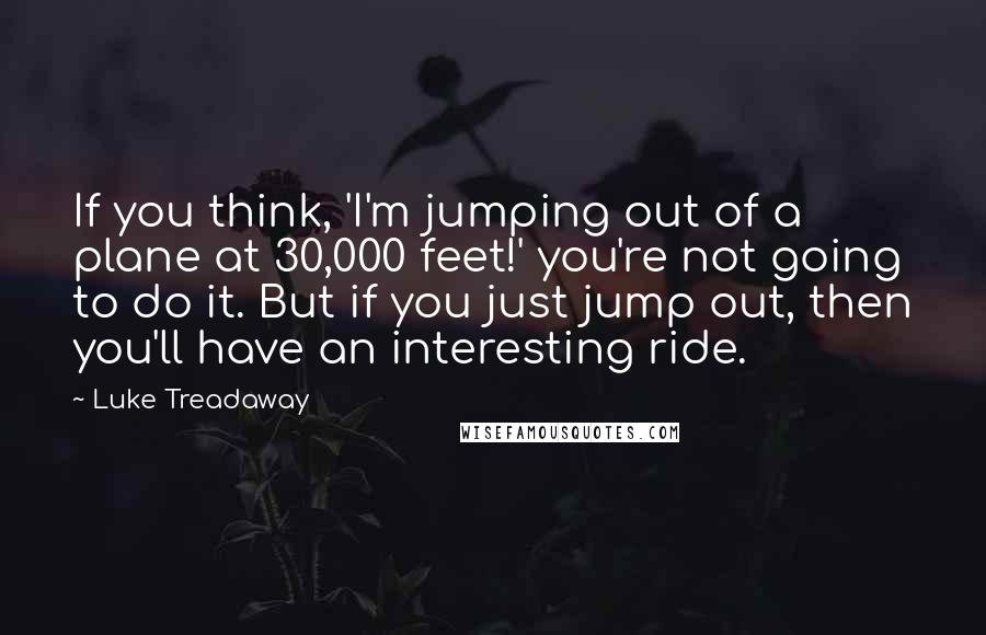 Luke Treadaway Quotes: If you think, 'I'm jumping out of a plane at 30,000 feet!' you're not going to do it. But if you just jump out, then you'll have an interesting ride.